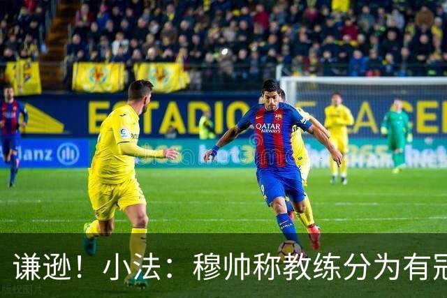 谦逊！小法：穆帅称教练分为有冠军和无冠军两种，我暂时属于后者